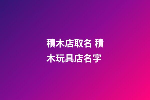 積木店取名 積木玩具店名字-第1張-店鋪起名-玄機派